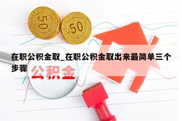 在职公积金取_在职公积金取出来最简单三个步骤